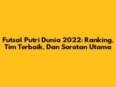 Futsal Putri Dunia 2022: Ranking, Tim Terbaik, Dan Sorotan Utama
