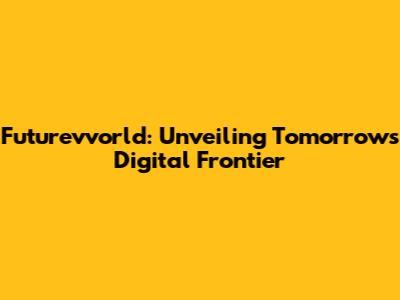 Futurevvorld: Unveiling Tomorrow's Digital Frontier