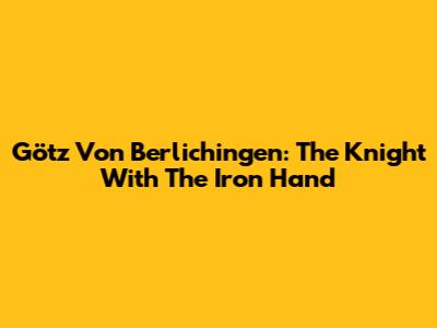 Götz Von Berlichingen: The Knight With The Iron Hand