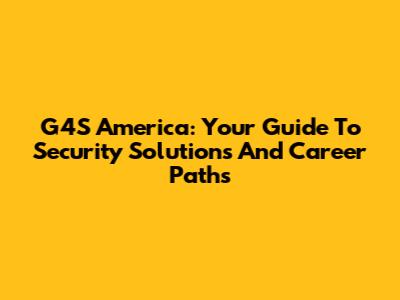 G4S America: Your Guide To Security Solutions And Career Paths