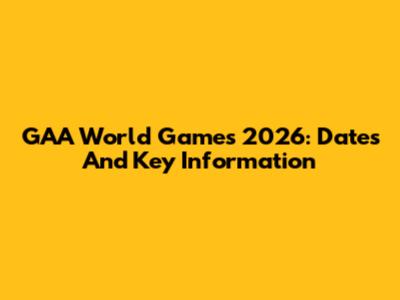 GAA World Games 2026: Dates And Key Information