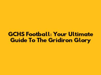 GCHS Football: Your Ultimate Guide To The Gridiron Glory