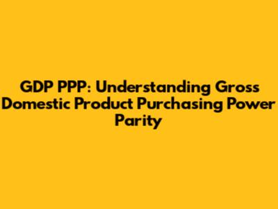 GDP PPP: Understanding Gross Domestic Product Purchasing Power Parity
