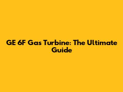 GE 6F Gas Turbine: The Ultimate Guide