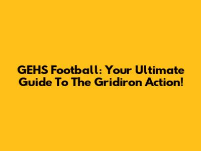 GEHS Football: Your Ultimate Guide To The Gridiron Action!
