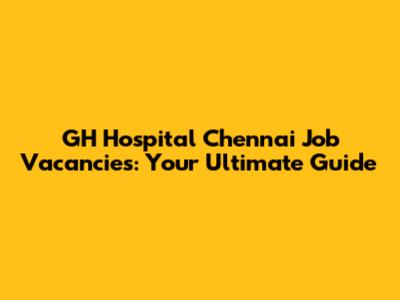 GH Hospital Chennai Job Vacancies: Your Ultimate Guide