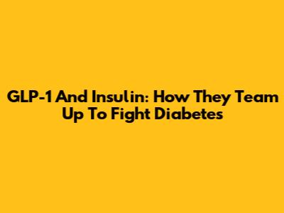 GLP-1 And Insulin: How They Team Up To Fight Diabetes