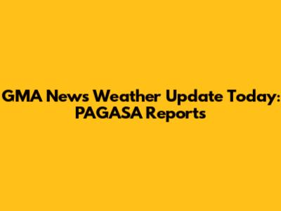 GMA News Weather Update Today: PAGASA Reports
