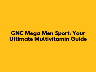 GNC Mega Men Sport: Your Ultimate Multivitamin Guide