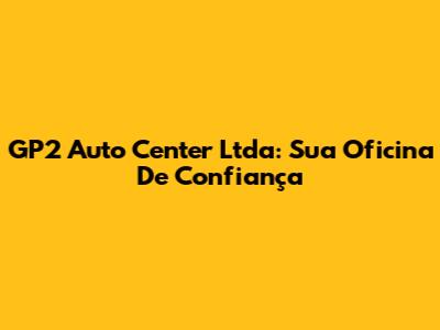 GP2 Auto Center Ltda: Sua Oficina De Confiança