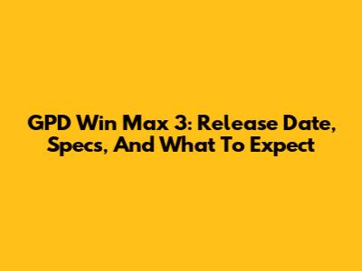 GPD Win Max 3: Release Date, Specs, And What To Expect