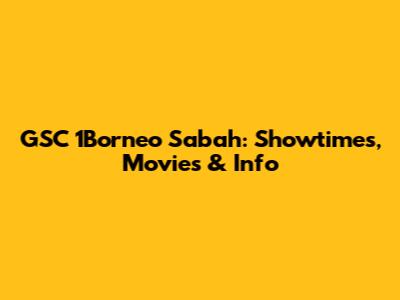 GSC 1Borneo Sabah: Showtimes, Movies & Info