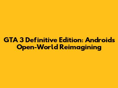 GTA 3 Definitive Edition: Android's Open-World Reimagining