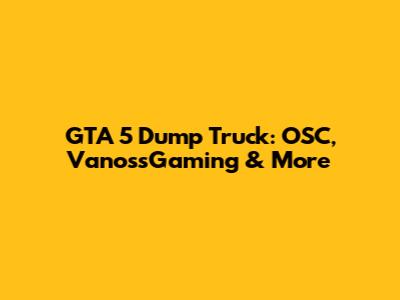 GTA 5 Dump Truck: OSC, VanossGaming & More