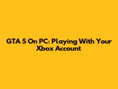 GTA 5 On PC: Playing With Your Xbox Account