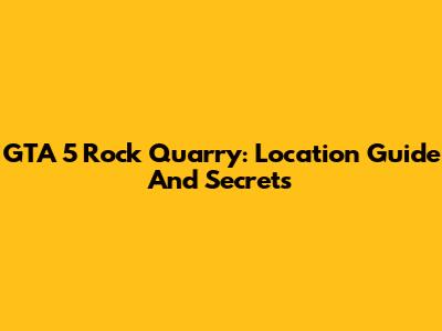 GTA 5 Rock Quarry: Location Guide And Secrets