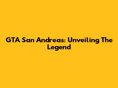 GTA San Andreas: Unveiling The Legend