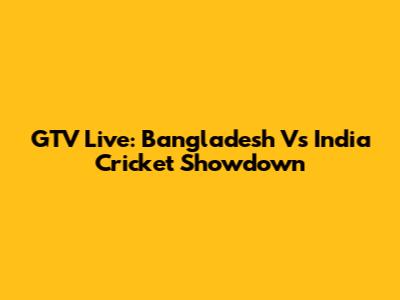 GTV Live: Bangladesh Vs India Cricket Showdown