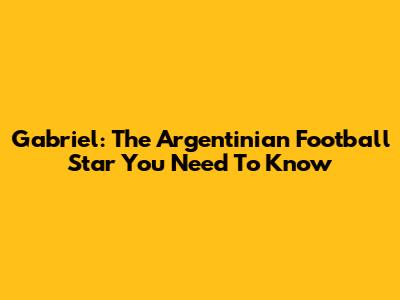 Gabriel: The Argentinian Football Star You Need To Know