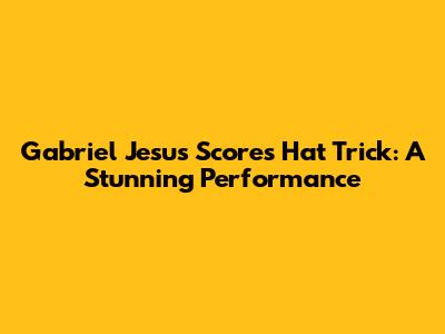Gabriel Jesus Scores Hat Trick: A Stunning Performance