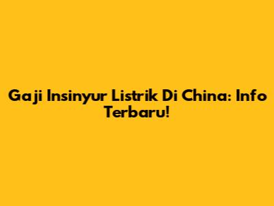 Gaji Insinyur Listrik Di China: Info Terbaru!