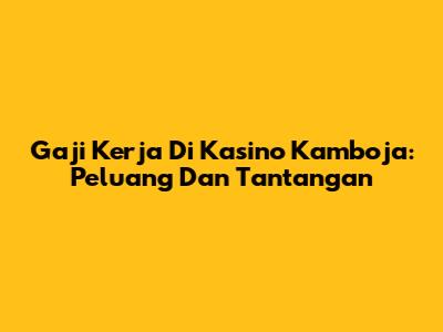 Gaji Kerja Di Kasino Kamboja: Peluang Dan Tantangan