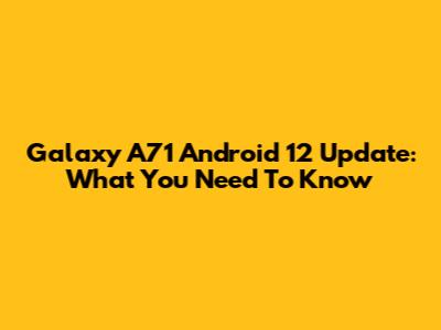 Galaxy A71 Android 12 Update: What You Need To Know