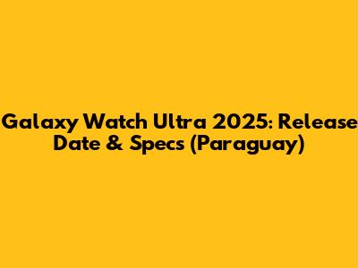 Galaxy Watch Ultra 2025: Release Date & Specs (Paraguay)