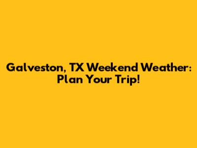 Galveston, TX Weekend Weather: Plan Your Trip!