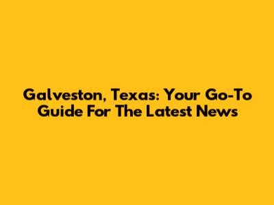 Galveston, Texas: Your Go-To Guide For The Latest News
