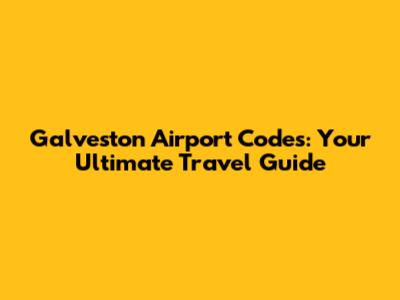 Galveston Airport Codes: Your Ultimate Travel Guide