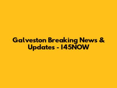 Galveston Breaking News & Updates - I45NOW