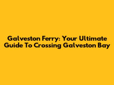 Galveston Ferry: Your Ultimate Guide To Crossing Galveston Bay
