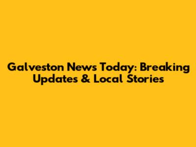 Galveston News Today: Breaking Updates & Local Stories