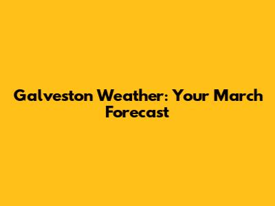 Galveston Weather: Your March Forecast
