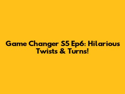 Game Changer S5 Ep6: Hilarious Twists & Turns!