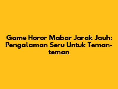 Game Horor Mabar Jarak Jauh: Pengalaman Seru Untuk Teman-teman