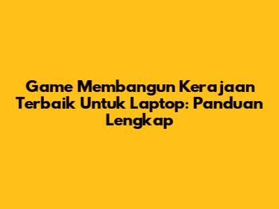Game Membangun Kerajaan Terbaik Untuk Laptop: Panduan Lengkap