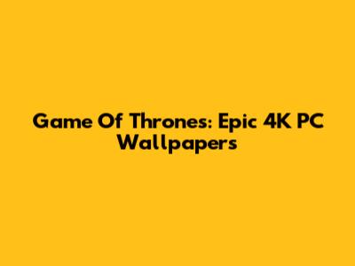 Game Of Thrones: Epic 4K PC Wallpapers