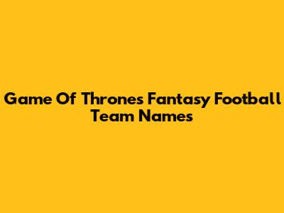Game Of Thrones Fantasy Football Team Names