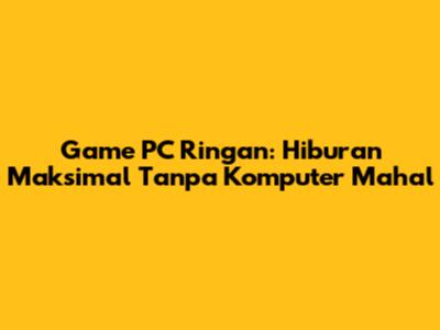 Game PC Ringan: Hiburan Maksimal Tanpa Komputer Mahal
