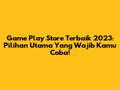 Game Play Store Terbaik 2023: Pilihan Utama Yang Wajib Kamu Coba!