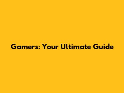 Gamers: Your Ultimate Guide