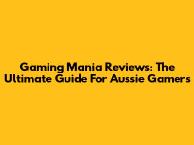 Gaming Mania Reviews: The Ultimate Guide For Aussie Gamers