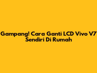Gampang! Cara Ganti LCD Vivo V7 Sendiri Di Rumah