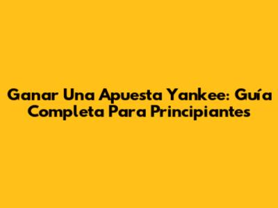 Ganar Una Apuesta Yankee: Guía Completa Para Principiantes