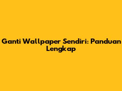 Ganti Wallpaper Sendiri: Panduan Lengkap