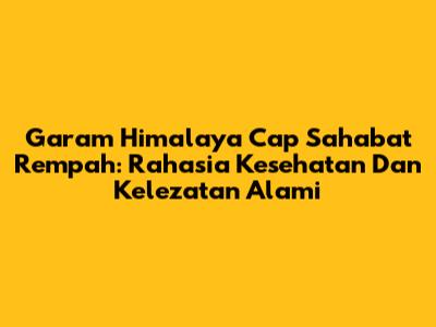 Garam Himalaya Cap Sahabat Rempah: Rahasia Kesehatan Dan Kelezatan Alami