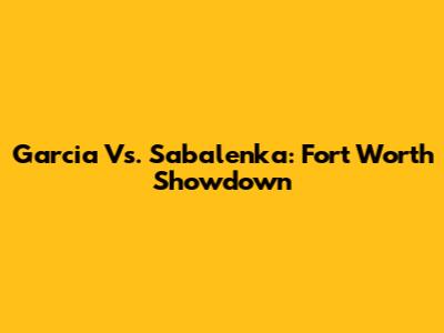 Garcia Vs. Sabalenka: Fort Worth Showdown