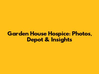 Garden House Hospice: Photos, Depot & Insights